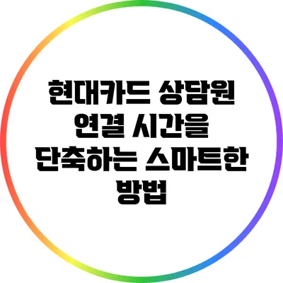 현대카드 상담원 연결 시간을 단축하는 스마트한 방법
