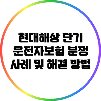 현대해상 단기 운전자보험 분쟁 사례 및 해결 방법