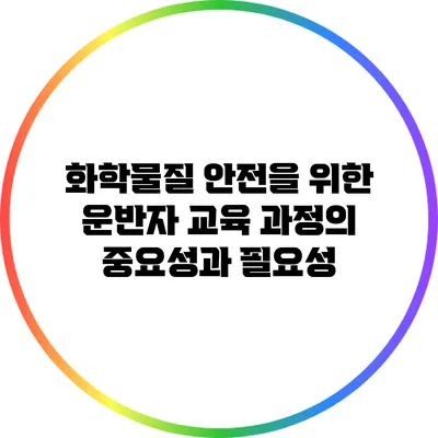 화학물질 안전을 위한 운반자 교육 과정의 중요성과 필요성