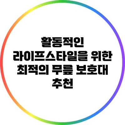 활동적인 라이프스타일을 위한 최적의 무릎 보호대 추천
