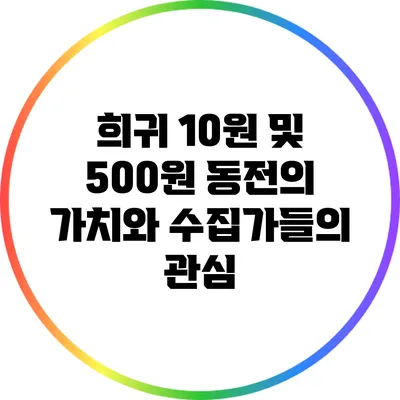 희귀 10원 및 500원 동전의 가치와 수집가들의 관심