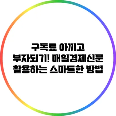구독료 아끼고 부자되기! 매일경제신문 활용하는 스마트한 방법