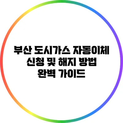 부산 도시가스 자동이체 신청 및 해지 방법 완벽 가이드