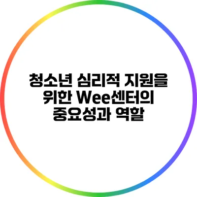 청소년 심리적 지원을 위한 Wee센터의 중요성과 역할