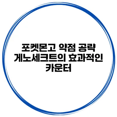 포켓몬고 약점 공략 게노세크트의 효과적인 카운터