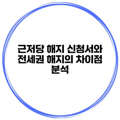 근저당 해지 신청서와 전세권 해지의 차이점 분석